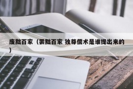 废黜百家（罢黜百家 独尊儒术是谁提出来的）