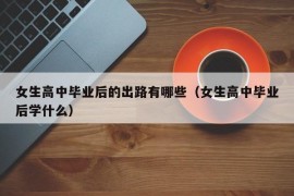 女生高中毕业后的出路有哪些（女生高中毕业后学什么）