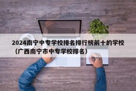 2024南宁中专学校排名排行榜前十的学校（广西南宁市中专学校排名）