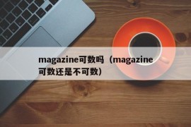magazine可数吗（magazine可数还是不可数）