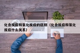 化合反应和氧化反应的区别（化合反应和氧化反应什么关系）