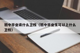 初中毕业读什么卫校（初中毕业生可以上什么卫校）