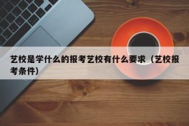 艺校是学什么的报考艺校有什么要求（艺校报考条件）