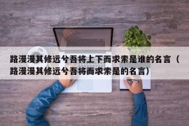 路漫漫其修远兮吾将上下而求索是谁的名言（路漫漫其修远兮吾将而求索是的名言）