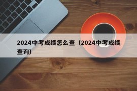 2024中考成绩怎么查（2024中考成绩查询）