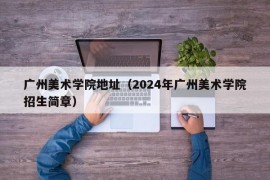 广州美术学院地址（2024年广州美术学院招生简章）