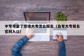 中专毕业了想读大专怎么报名（自考大专报名官网入口）