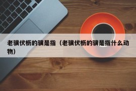 老骥伏枥的骥是指（老骥伏枥的骥是指什么动物）