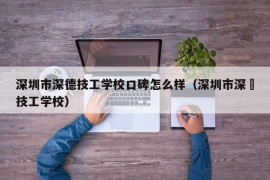 深圳市深德技工学校口碑怎么样（深圳市深徳技工学校）