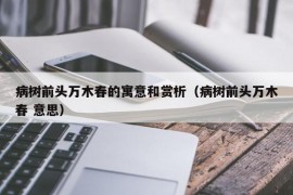 病树前头万木春的寓意和赏析（病树前头万木春 意思）