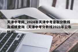 天津中考网_2024年天津中考录取分数线及成绩查询（天津中考分数线2021年公布时间）