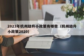 2023年杭州幼升小政策有哪些（杭州幼升小政策2020）