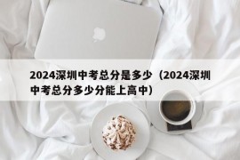 2024深圳中考总分是多少（2024深圳中考总分多少分能上高中）