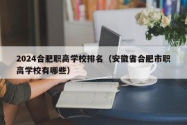 2024合肥职高学校排名（安徽省合肥市职高学校有哪些）