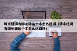 碑字组词有哪些碑这个字怎么组词（碑字组词有哪些碑这个字怎么组词呀）