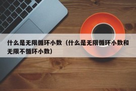 什么是无限循环小数（什么是无限循环小数和无限不循环小数）