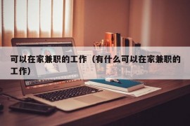 可以在家兼职的工作（有什么可以在家兼职的工作）