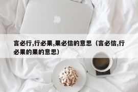 言必行,行必果,果必信的意思（言必信,行必果的果的意思）