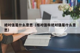 绝对值是什么意思（相对值和绝对值是什么意思）