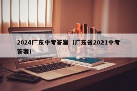 2024广东中考答案（广东省2021中考答案）