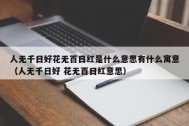 人无千日好花无百日红是什么意思有什么寓意（人无千日好 花无百日红意思）