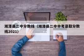 湘潭县二中分数线（湘潭县二中中考录取分数线2021）