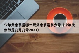 今年父亲节是哪一天父亲节是多少号（今年父亲节是几月几号2021）