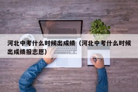 河北中考什么时候出成绩（河北中考什么时候出成绩报志愿）