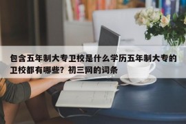 包含五年制大专卫校是什么学历五年制大专的卫校都有哪些？初三网的词条