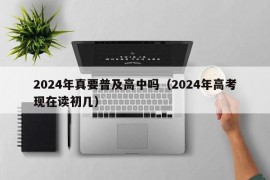 2024年真要普及高中吗（2024年高考现在读初几）