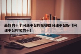 最好的十个网课平台排名哪些网课平台好（网课平台排名前十）