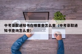 中考录取通知书在哪里查怎么查（中考录取通知书查询怎么查）