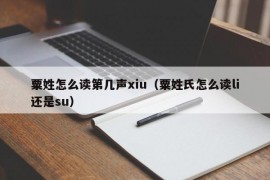 粟姓怎么读第几声xiu（粟姓氏怎么读li还是su）