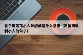 君子坦荡荡小人长戚戚是什么意思（高情商讽刺小人的句子）