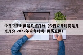 今日立冬时间是几点几分（今日立冬时间是几点几分 2022年立冬时间  黄历查网）