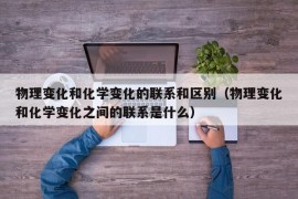 物理变化和化学变化的联系和区别（物理变化和化学变化之间的联系是什么）