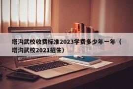 塔沟武校收费标准2023学费多少年一年（塔沟武校2021招生）