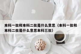 本科一批和本科二批是什么意思（本科一批和本科二批是什么意思本科三批）