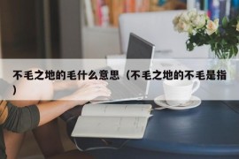 不毛之地的毛什么意思（不毛之地的不毛是指）