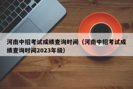 河南中招考试成绩查询时间（河南中招考试成绩查询时间2023年级）