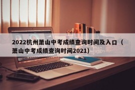 2022杭州萧山中考成绩查询时间及入口（萧山中考成绩查询时间2021）