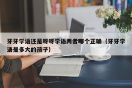 牙牙学语还是呀呀学语两者哪个正确（牙牙学语是多大的孩子）