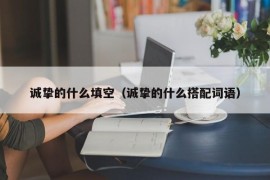 诚挚的什么填空（诚挚的什么搭配词语）