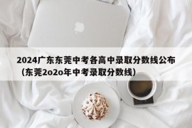 2024广东东莞中考各高中录取分数线公布（东莞2o2o年中考录取分数线）