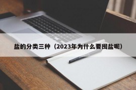 盐的分类三种（2023年为什么要囤盐呢）