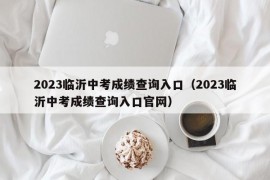 2023临沂中考成绩查询入口（2023临沂中考成绩查询入口官网）