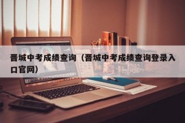 晋城中考成绩查询（晋城中考成绩查询登录入口官网）