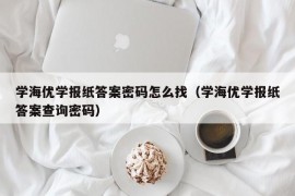 学海优学报纸答案密码怎么找（学海优学报纸答案查询密码）