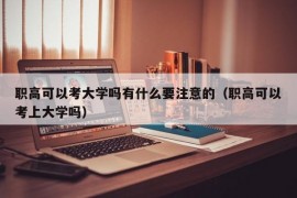 职高可以考大学吗有什么要注意的（职高可以考上大学吗）