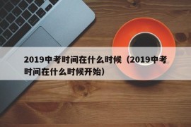 2019中考时间在什么时候（2019中考时间在什么时候开始）